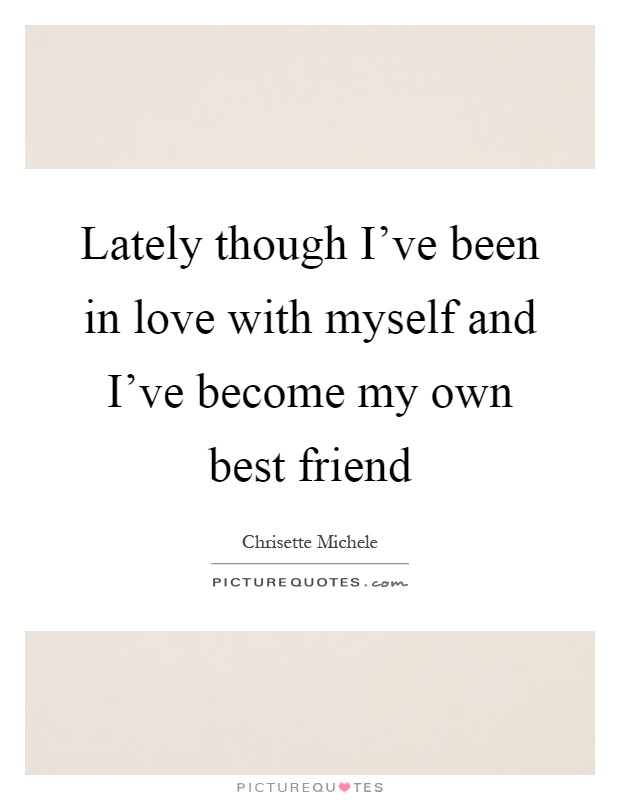 Lately though I've been in love with myself and I've become my own best friend Picture Quote #1