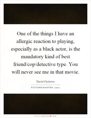 One of the things I have an allergic reaction to playing, especially as a black actor, is the mandatory kind of best friend/cop/detective type. You will never see me in that movie Picture Quote #1