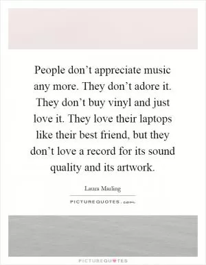 People don’t appreciate music any more. They don’t adore it. They don’t buy vinyl and just love it. They love their laptops like their best friend, but they don’t love a record for its sound quality and its artwork Picture Quote #1