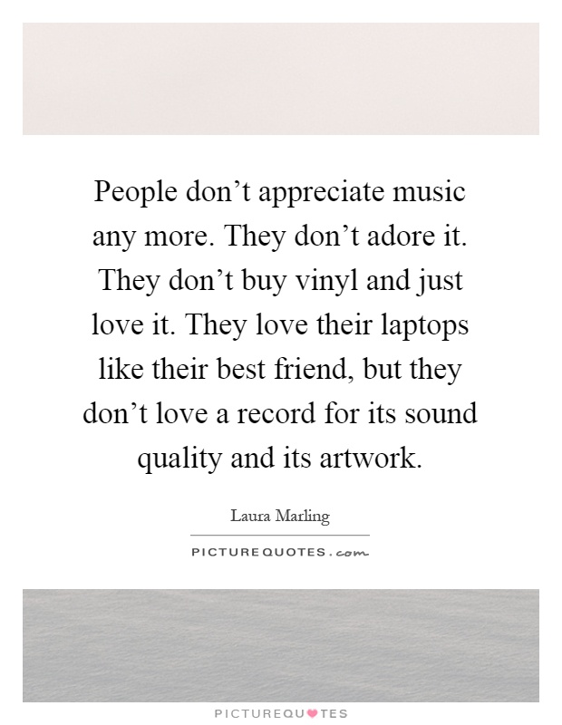 People don't appreciate music any more. They don't adore it. They don't buy vinyl and just love it. They love their laptops like their best friend, but they don't love a record for its sound quality and its artwork Picture Quote #1