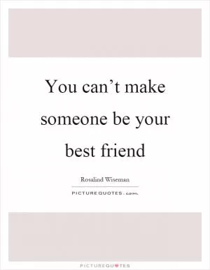 You can’t make someone be your best friend Picture Quote #1