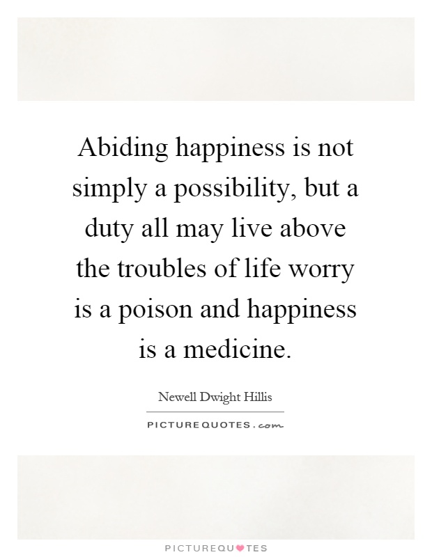 Abiding happiness is not simply a possibility, but a duty all may live above the troubles of life worry is a poison and happiness is a medicine Picture Quote #1