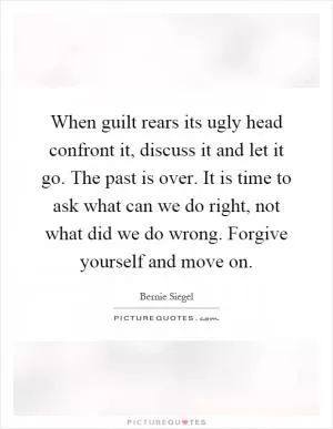 When guilt rears its ugly head confront it, discuss it and let it go. The past is over. It is time to ask what can we do right, not what did we do wrong. Forgive yourself and move on Picture Quote #1