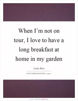 When I’m not on tour, I love to have a long breakfast at home in my garden Picture Quote #1