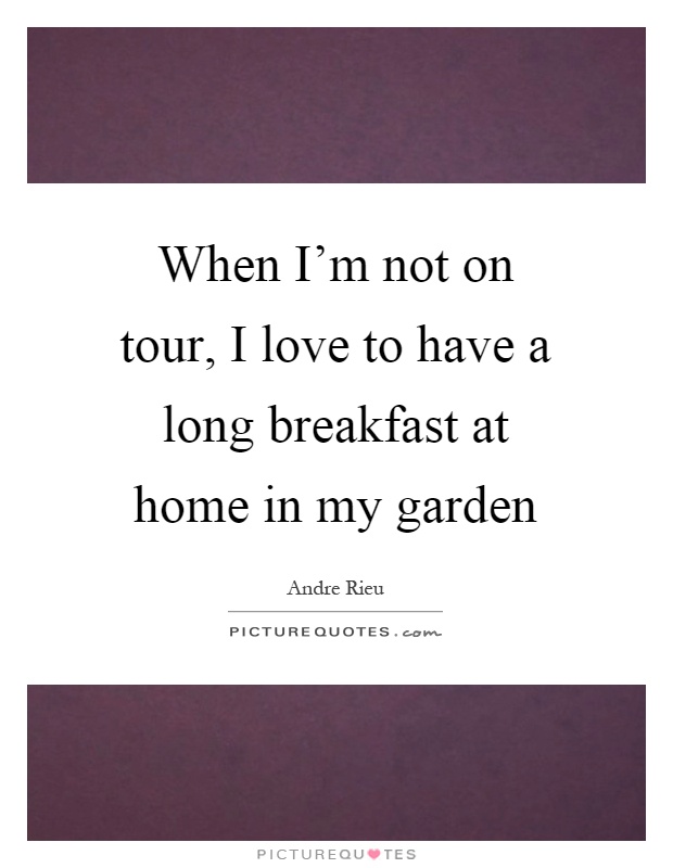 When I'm not on tour, I love to have a long breakfast at home in my garden Picture Quote #1