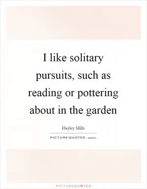 I like solitary pursuits, such as reading or pottering about in the garden Picture Quote #1