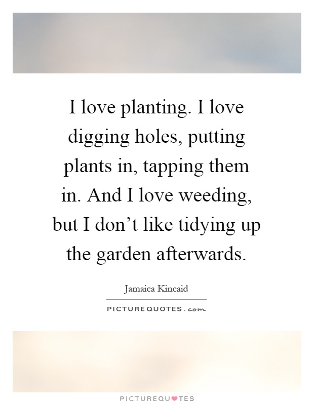 I love planting. I love digging holes, putting plants in, tapping them in. And I love weeding, but I don't like tidying up the garden afterwards Picture Quote #1