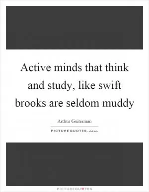 Active minds that think and study, like swift brooks are seldom muddy Picture Quote #1