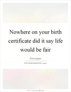 Nowhere on your birth certificate did it say life would be fair Picture Quote #1