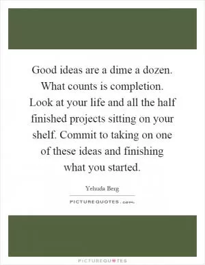 Good ideas are a dime a dozen. What counts is completion. Look at your life and all the half finished projects sitting on your shelf. Commit to taking on one of these ideas and finishing what you started Picture Quote #1