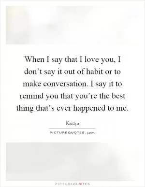 When I say that I love you, I don’t say it out of habit or to make conversation. I say it to remind you that you’re the best thing that’s ever happened to me Picture Quote #1