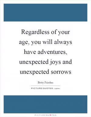 Regardless of your age, you will always have adventures, unexpected joys and unexpected sorrows Picture Quote #1