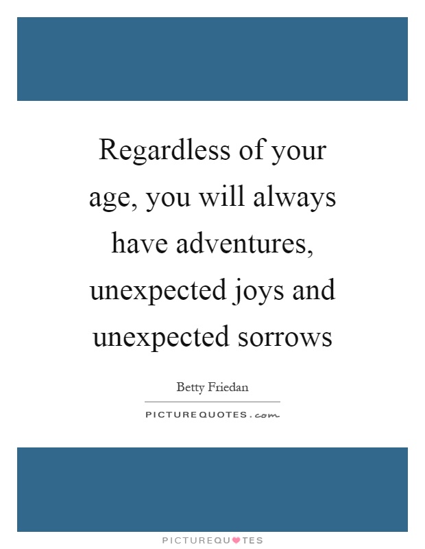 Regardless of your age, you will always have adventures, unexpected joys and unexpected sorrows Picture Quote #1