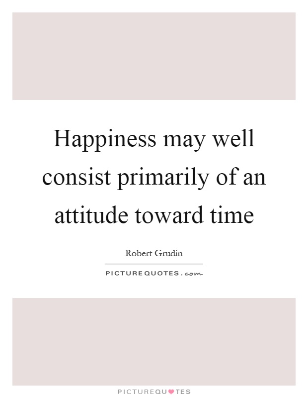 Happiness may well consist primarily of an attitude toward time Picture Quote #1