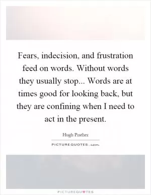 Fears, indecision, and frustration feed on words. Without words they usually stop... Words are at times good for looking back, but they are confining when I need to act in the present Picture Quote #1