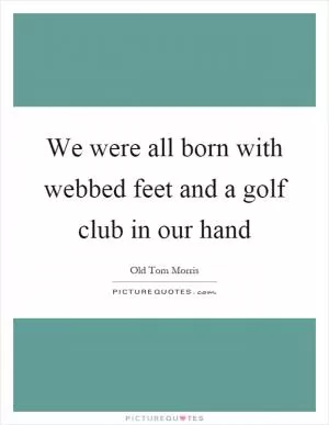 We were all born with webbed feet and a golf club in our hand Picture Quote #1