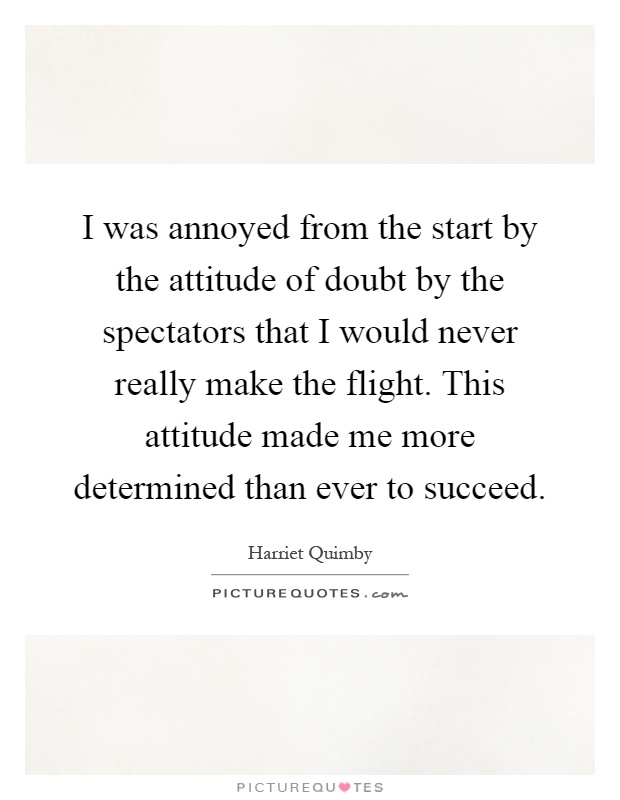 I was annoyed from the start by the attitude of doubt by the spectators that I would never really make the flight. This attitude made me more determined than ever to succeed Picture Quote #1