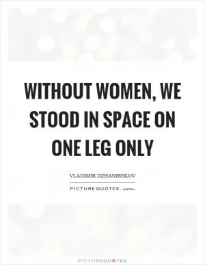 Without women, we stood in space on one leg only Picture Quote #1