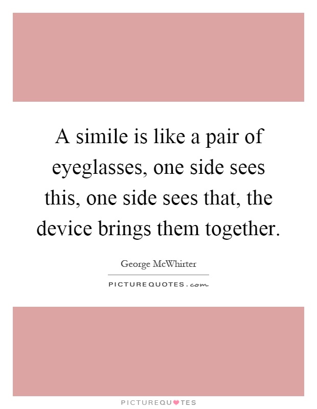 A simile is like a pair of eyeglasses, one side sees this, one side sees that, the device brings them together Picture Quote #1