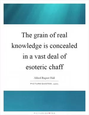 The grain of real knowledge is concealed in a vast deal of esoteric chaff Picture Quote #1