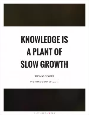 Knowledge is a plant of slow growth Picture Quote #1