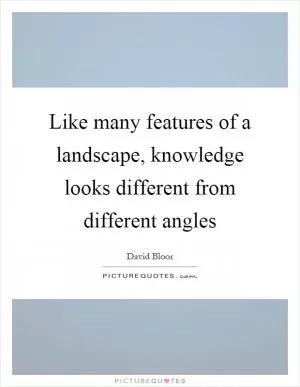 Like many features of a landscape, knowledge looks different from different angles Picture Quote #1