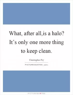 What, after all,is a halo? It’s only one more thing to keep clean Picture Quote #1