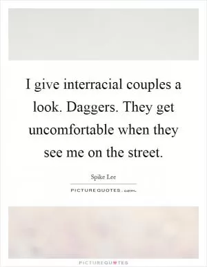 I give interracial couples a look. Daggers. They get uncomfortable when they see me on the street Picture Quote #1