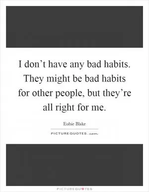 I don’t have any bad habits. They might be bad habits for other people, but they’re all right for me Picture Quote #1