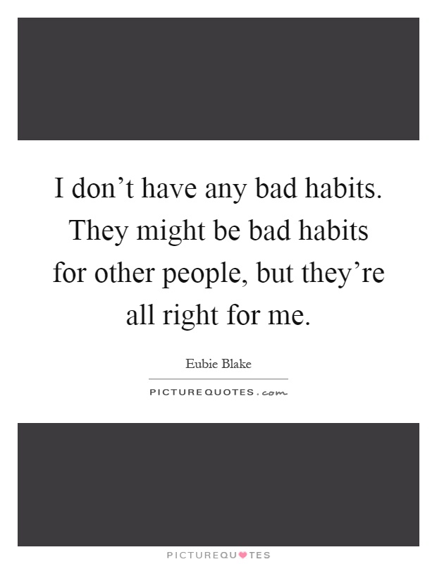 I don't have any bad habits. They might be bad habits for other people, but they're all right for me Picture Quote #1