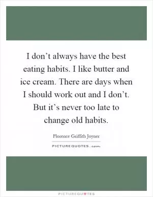 I don’t always have the best eating habits. I like butter and ice cream. There are days when I should work out and I don’t. But it’s never too late to change old habits Picture Quote #1