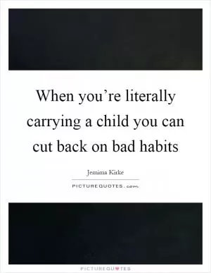 When you’re literally carrying a child you can cut back on bad habits Picture Quote #1
