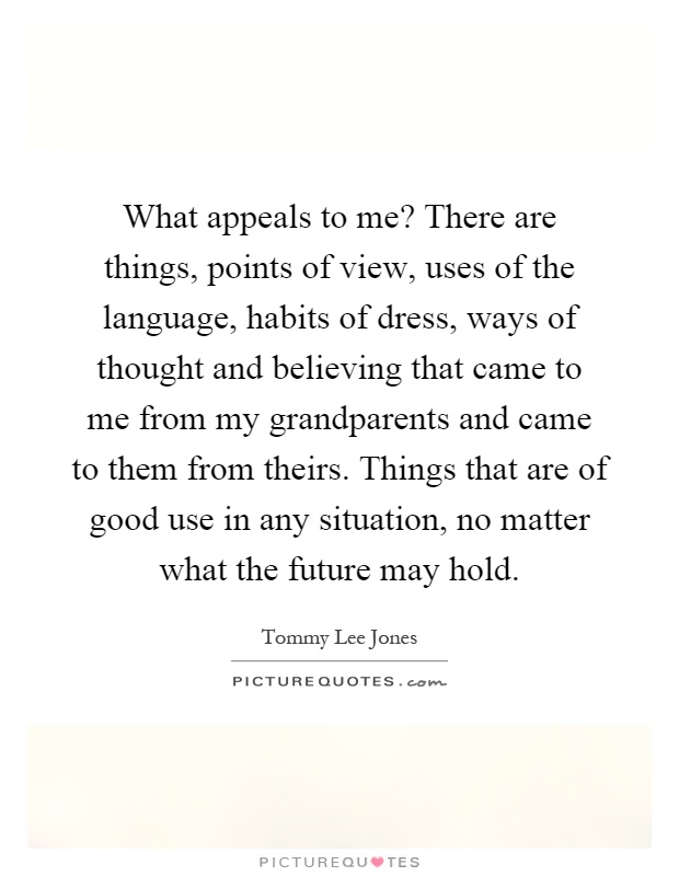 What appeals to me? There are things, points of view, uses of the language, habits of dress, ways of thought and believing that came to me from my grandparents and came to them from theirs. Things that are of good use in any situation, no matter what the future may hold Picture Quote #1