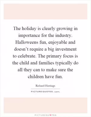 The holiday is clearly growing in importance for the industry. Halloweens fun, enjoyable and doesn’t require a big investment to celebrate. The primary focus is the child and families typically do all they can to make sure the children have fun Picture Quote #1