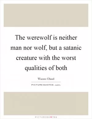 The werewolf is neither man nor wolf, but a satanic creature with the worst qualities of both Picture Quote #1