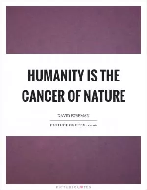 Humanity is the cancer of nature Picture Quote #1