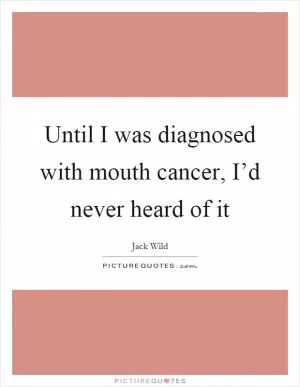 Until I was diagnosed with mouth cancer, I’d never heard of it Picture Quote #1