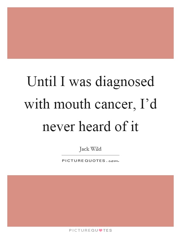 Until I was diagnosed with mouth cancer, I'd never heard of it Picture Quote #1