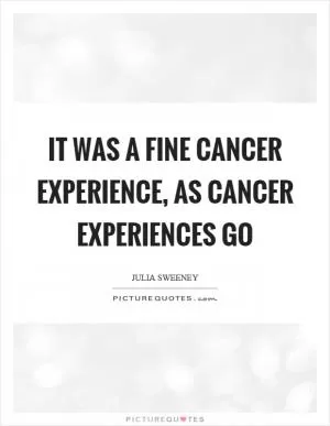 It was a fine cancer experience, as cancer experiences go Picture Quote #1