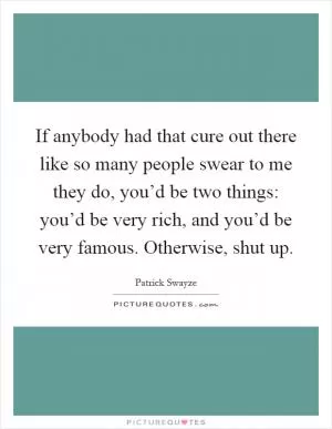 If anybody had that cure out there like so many people swear to me they do, you’d be two things: you’d be very rich, and you’d be very famous. Otherwise, shut up Picture Quote #1