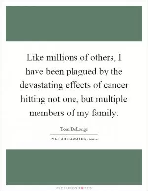Like millions of others, I have been plagued by the devastating effects of cancer hitting not one, but multiple members of my family Picture Quote #1