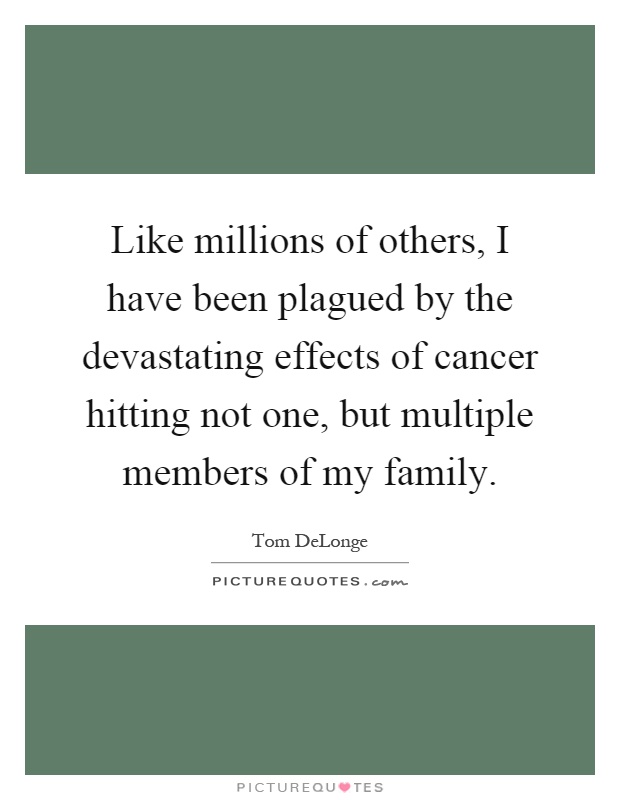 Like millions of others, I have been plagued by the devastating effects of cancer hitting not one, but multiple members of my family Picture Quote #1