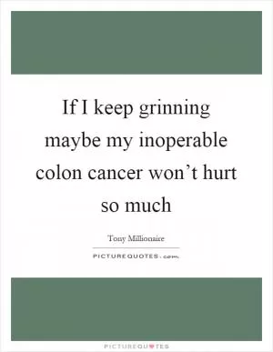 If I keep grinning maybe my inoperable colon cancer won’t hurt so much Picture Quote #1