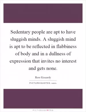 Sedentary people are apt to have sluggish minds. A sluggish mind is apt to be reflected in flabbiness of body and in a dullness of expression that invites no interest and gets none Picture Quote #1