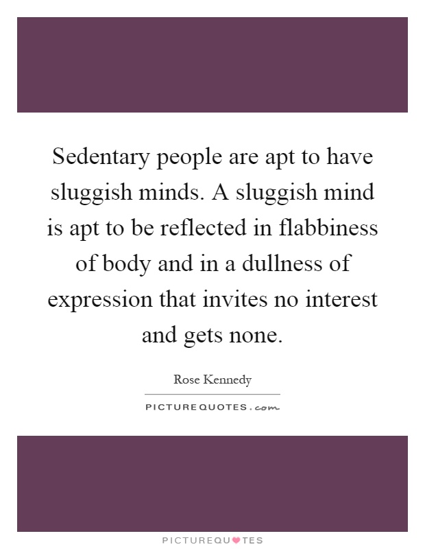 Sedentary people are apt to have sluggish minds. A sluggish mind is apt to be reflected in flabbiness of body and in a dullness of expression that invites no interest and gets none Picture Quote #1