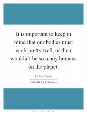 It is important to keep in mind that our bodies must work pretty well, or their wouldn’t be so many humans on the planet Picture Quote #1