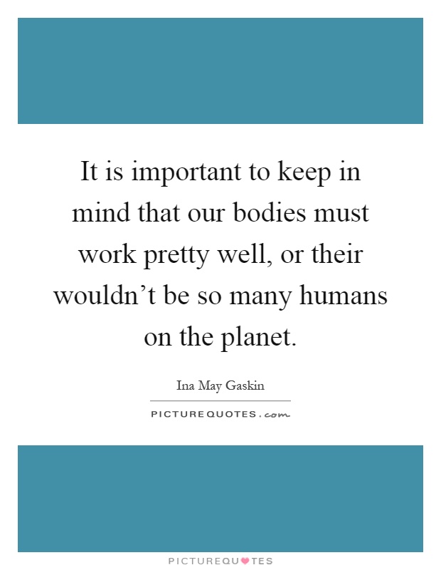 It is important to keep in mind that our bodies must work pretty well, or their wouldn't be so many humans on the planet Picture Quote #1
