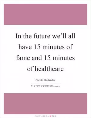 In the future we’ll all have 15 minutes of fame and 15 minutes of healthcare Picture Quote #1