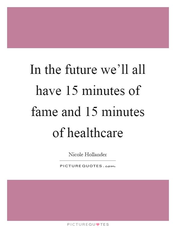 In the future we'll all have 15 minutes of fame and 15 minutes of healthcare Picture Quote #1