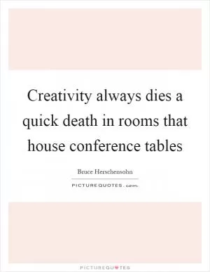 Creativity always dies a quick death in rooms that house conference tables Picture Quote #1
